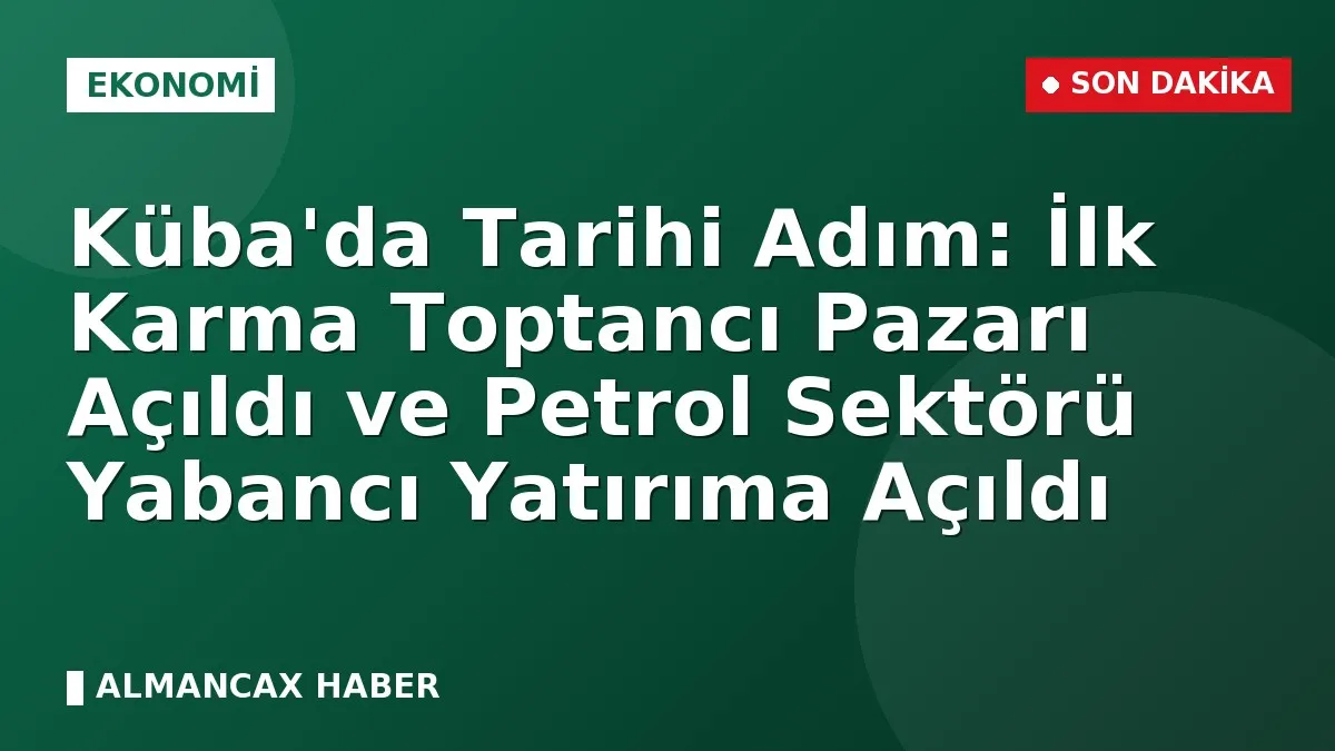 Küba'da Tarihi Adım: İlk Karma Toptancı Pazarı Açıldı ve Petrol Sektörü Yabancı Yatırıma Açıldı