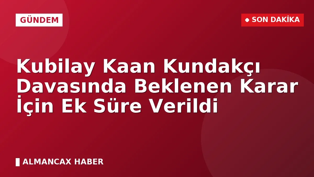 Kubilay Kaan Kundakçı Davasında Beklenen Karar İçin Ek Süre Verildi
