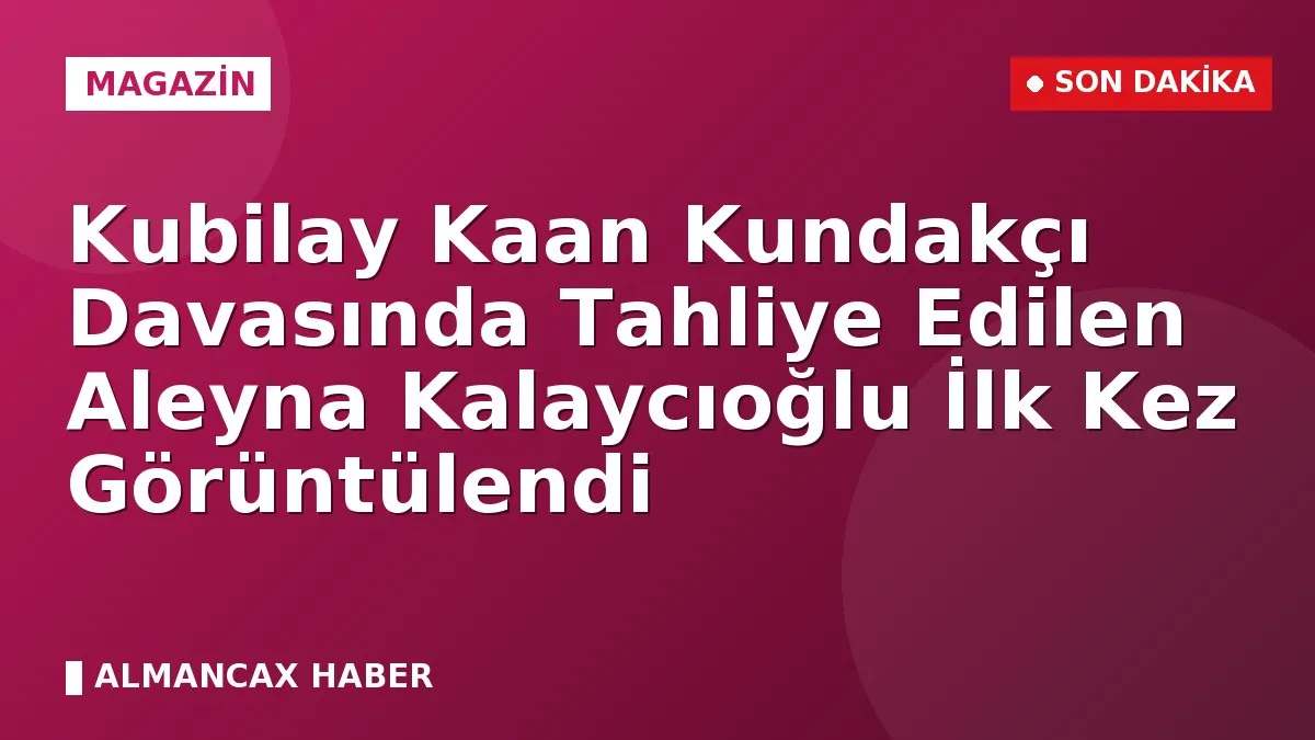 Kubilay Kaan Kundakçı Davasında Tahliye Edilen Aleyna Kalaycıoğlu İlk Kez Görüntülendi