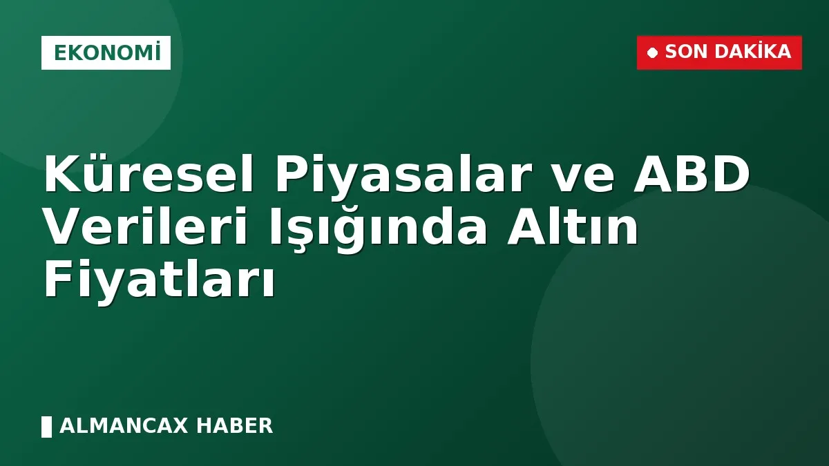 Küresel Piyasalar ve ABD Verileri Işığında Altın Fiyatları