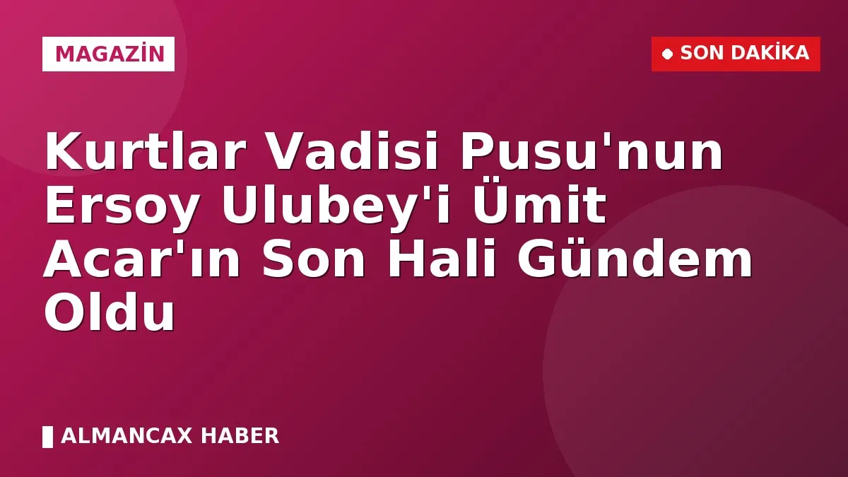 Kurtlar Vadisi Pusu'nun Ersoy Ulubey'i Ümit Acar'ın Son Hali Gündem Oldu