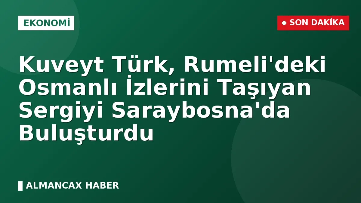 Kuveyt Türk, Rumeli'deki Osmanlı İzlerini Taşıyan Sergiyi Saraybosna'da Buluşturdu