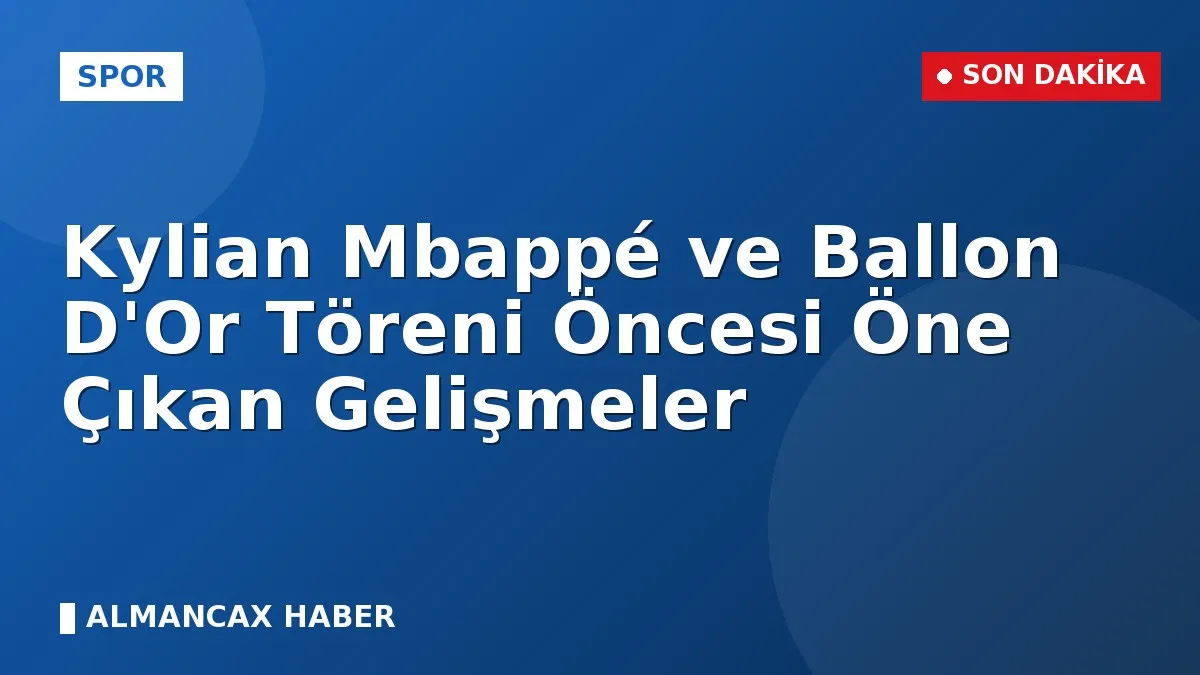 Kylian Mbappé ve Ballon D'Or Töreni Öncesi Öne Çıkan Gelişmeler