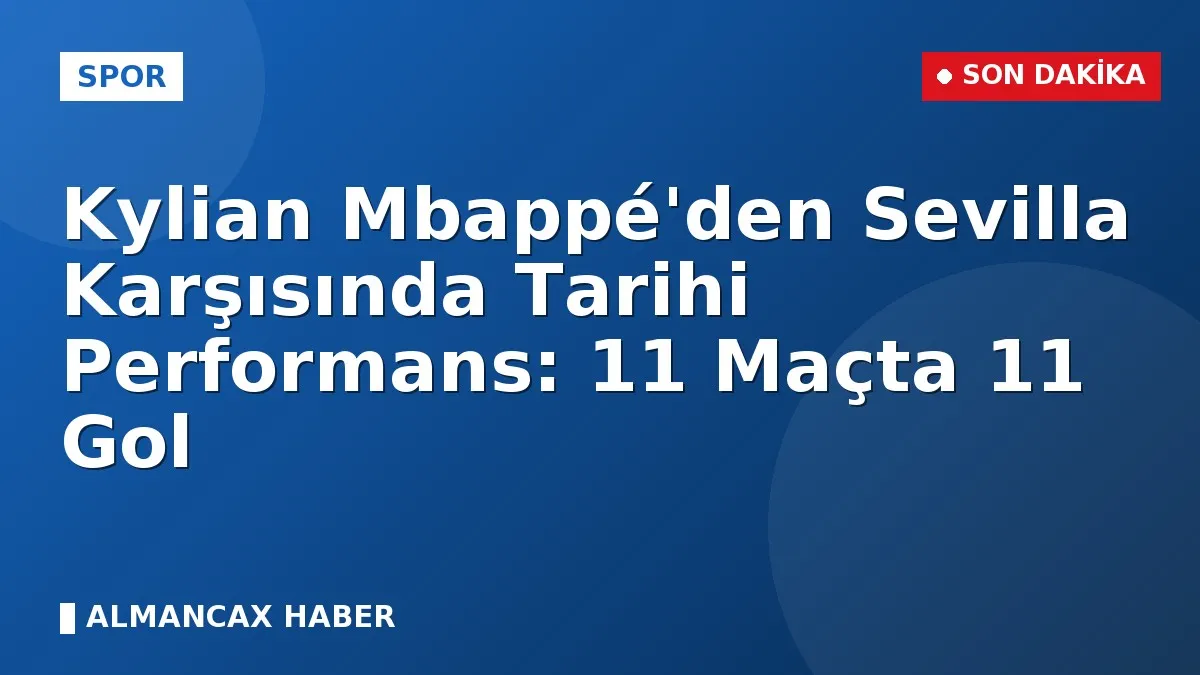 Kylian Mbappé'den Sevilla Karşısında Tarihi Performans: 11 Maçta 11 Gol