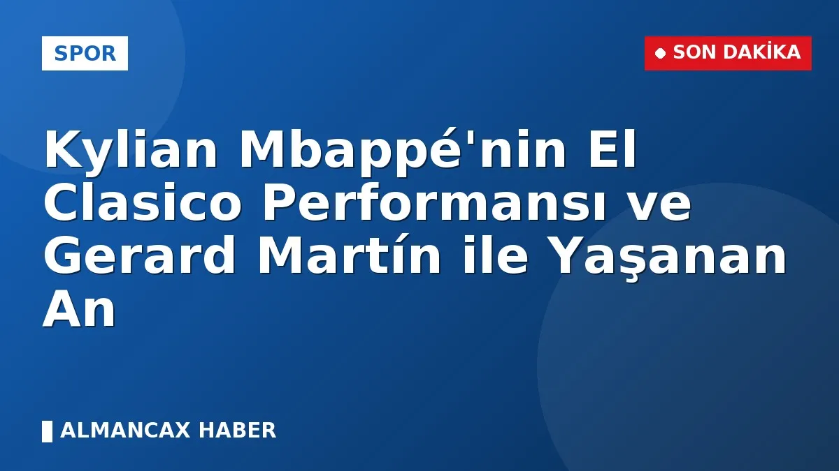 Kylian Mbappé'nin El Clasico Performansı ve Gerard Martín ile Yaşanan An
