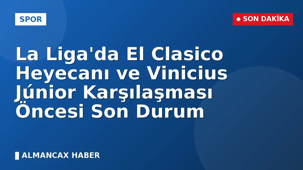 La Liga'da El Clasico Heyecanı ve Vinicius Júnior Karşılaşması Öncesi Son Durum