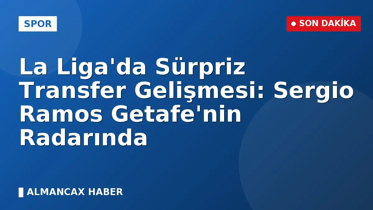 La Liga'da Sürpriz Transfer Gelişmesi: Sergio Ramos Getafe'nin Radarında