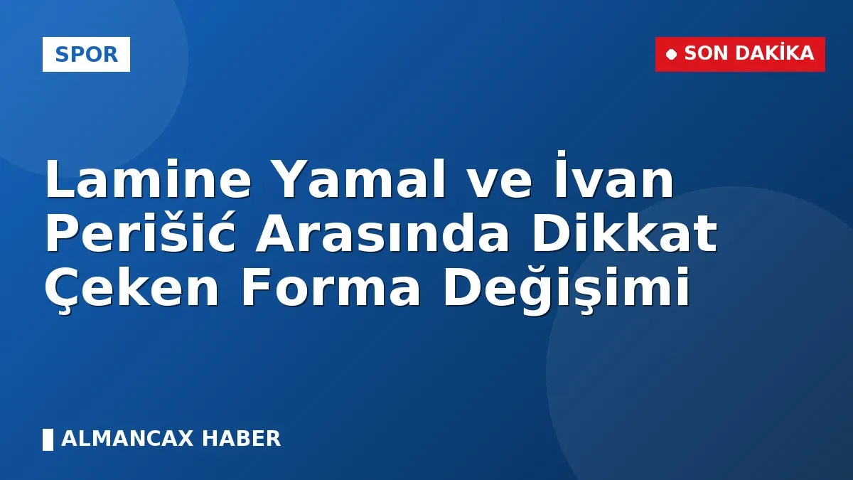 Lamine Yamal ve İvan Perišić Arasında Dikkat Çeken Forma Değişimi