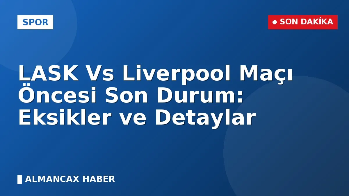LASK Vs Liverpool Maçı Öncesi Son Durum: Eksikler ve Detaylar