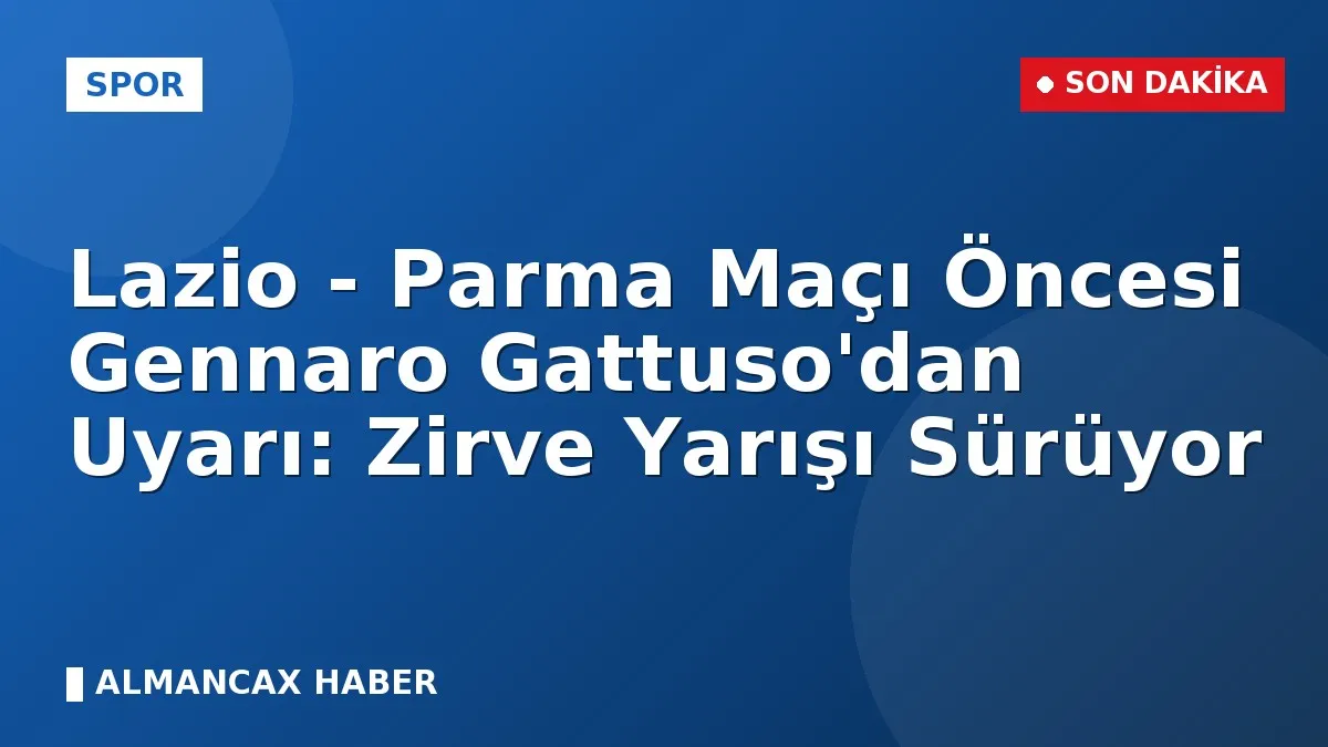 Lazio - Parma Maçı Öncesi Gennaro Gattuso'dan Uyarı: Zirve Yarışı Sürüyor