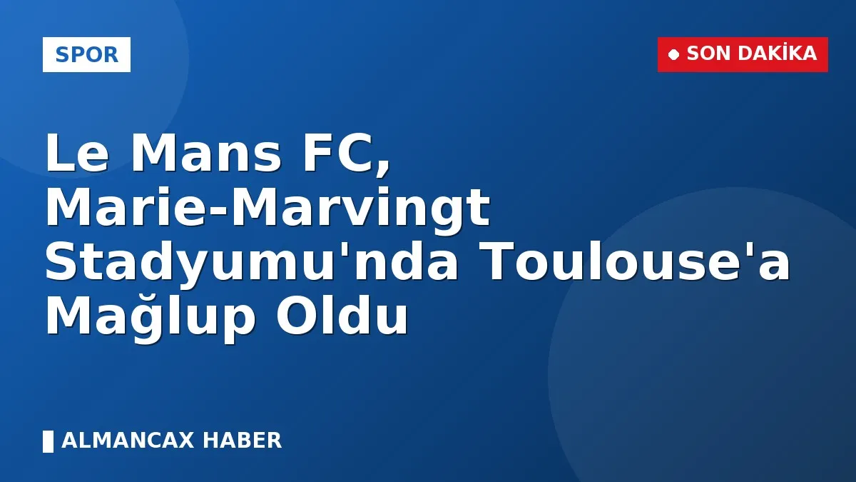 Le Mans FC, Marie-Marvingt Stadyumu'nda Toulouse'a Mağlup Oldu