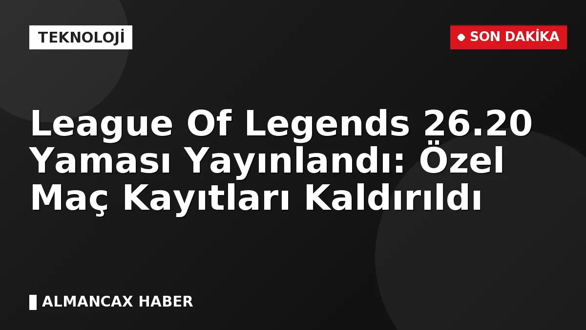 League Of Legends 26.20 Yaması Yayınlandı: Özel Maç Kayıtları Kaldırıldı