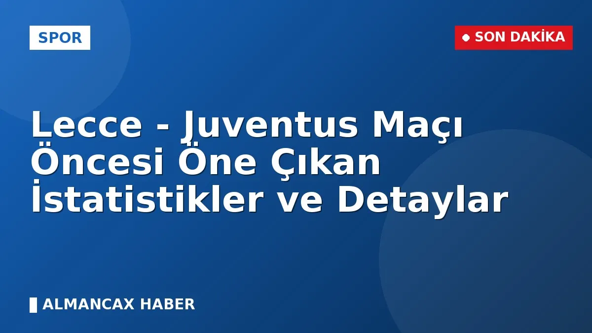 Lecce - Juventus Maçı Öncesi Öne Çıkan İstatistikler ve Detaylar
