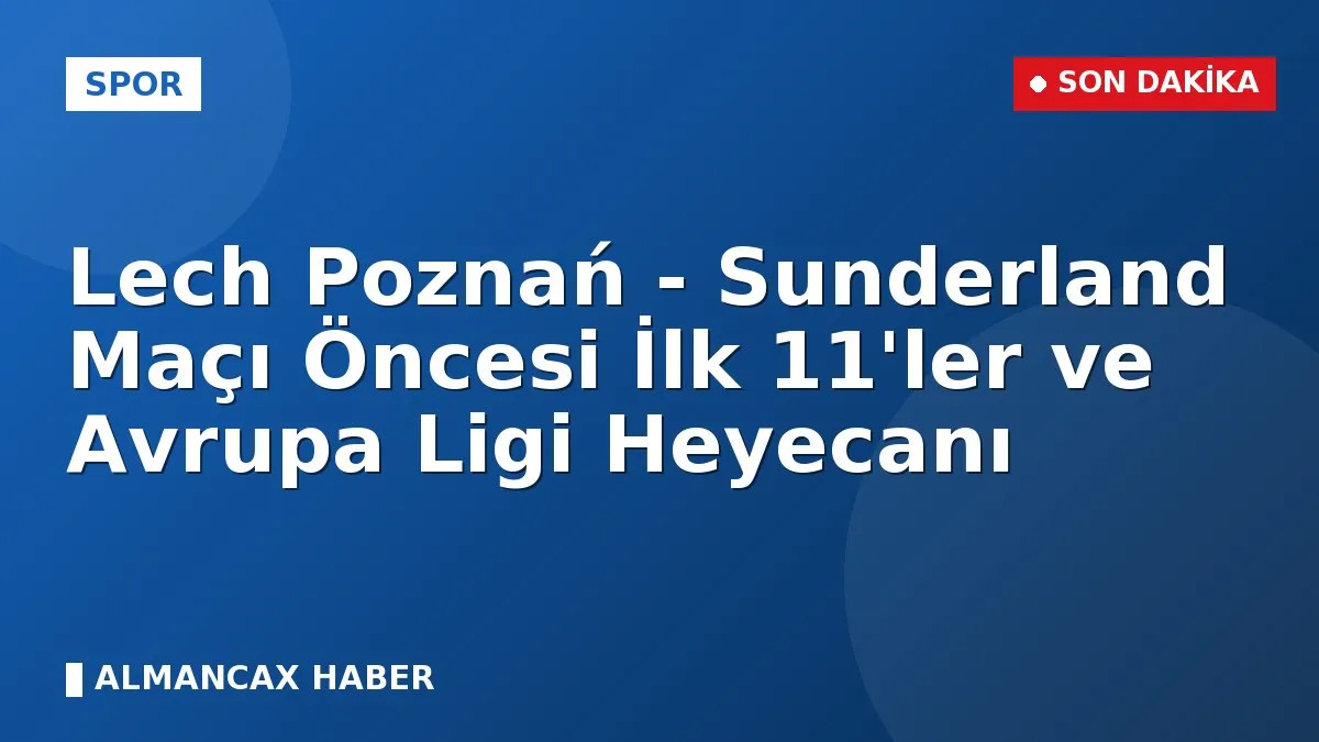 Lech Poznań - Sunderland Maçı Öncesi İlk 11'ler ve Avrupa Ligi Heyecanı