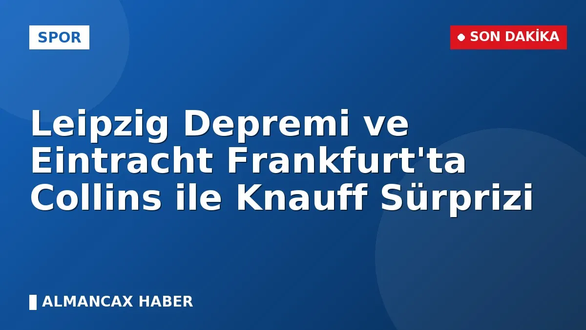 Leipzig Depremi ve Eintracht Frankfurt'ta Collins ile Knauff Sürprizi