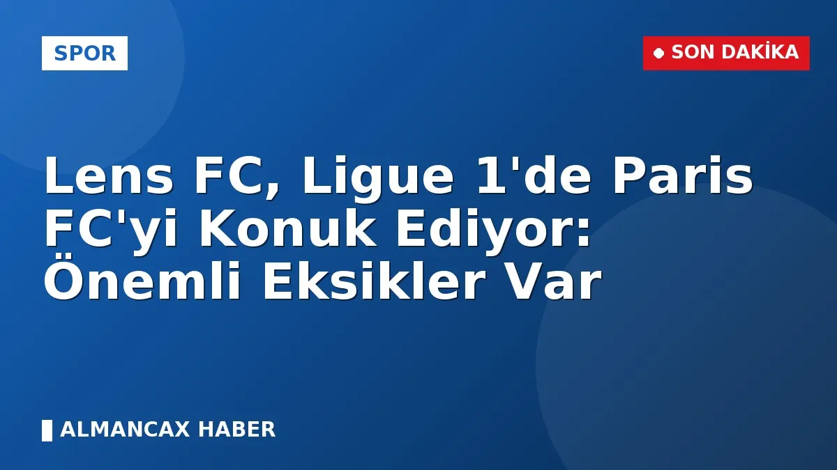 Lens FC, Ligue 1'de Paris FC'yi Konuk Ediyor: Önemli Eksikler Var