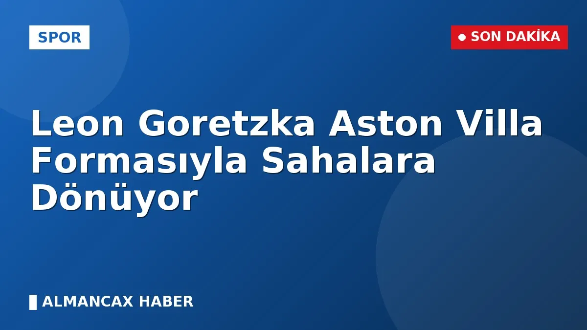 Leon Goretzka Aston Villa Formasıyla Sahalara Dönüyor