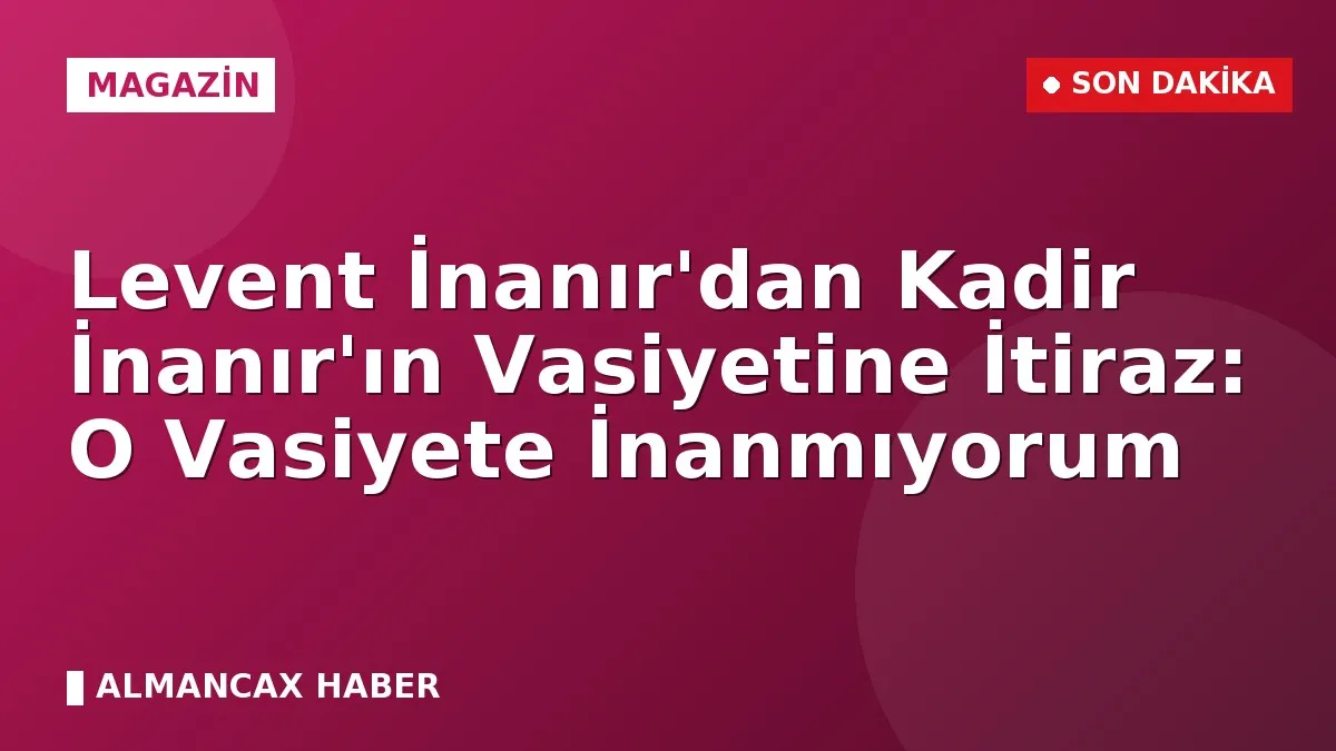 Levent İnanır'dan Kadir İnanır'ın Vasiyetine İtiraz: O Vasiyete İnanmıyorum