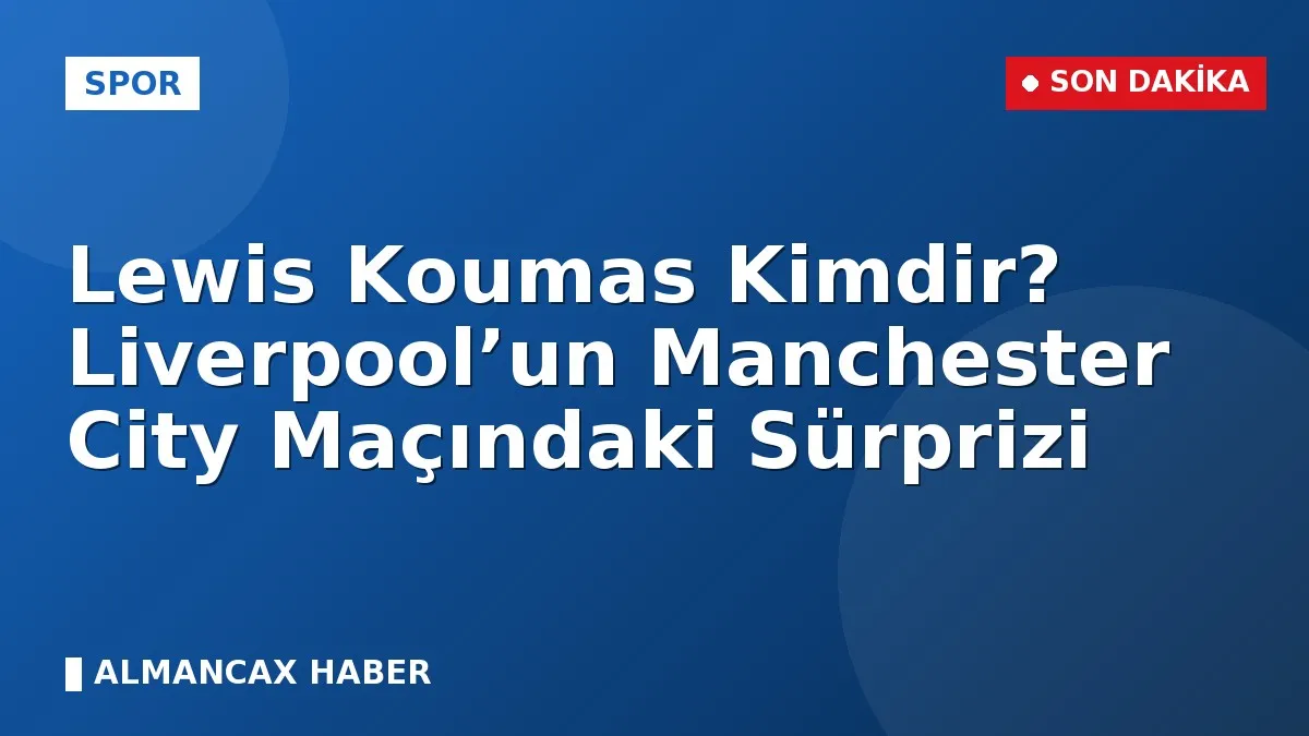 Lewis Koumas Kimdir? Liverpool’un Manchester City Maçındaki Sürprizi