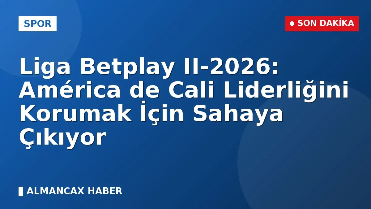Liga Betplay II-2026: América de Cali Liderliğini Korumak İçin Sahaya Çıkıyor