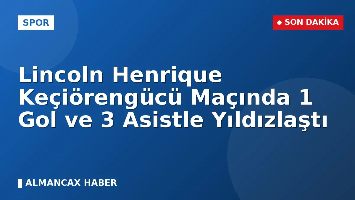Lincoln Henrique Keçiörengücü Maçında 1 Gol ve 3 Asistle Yıldızlaştı