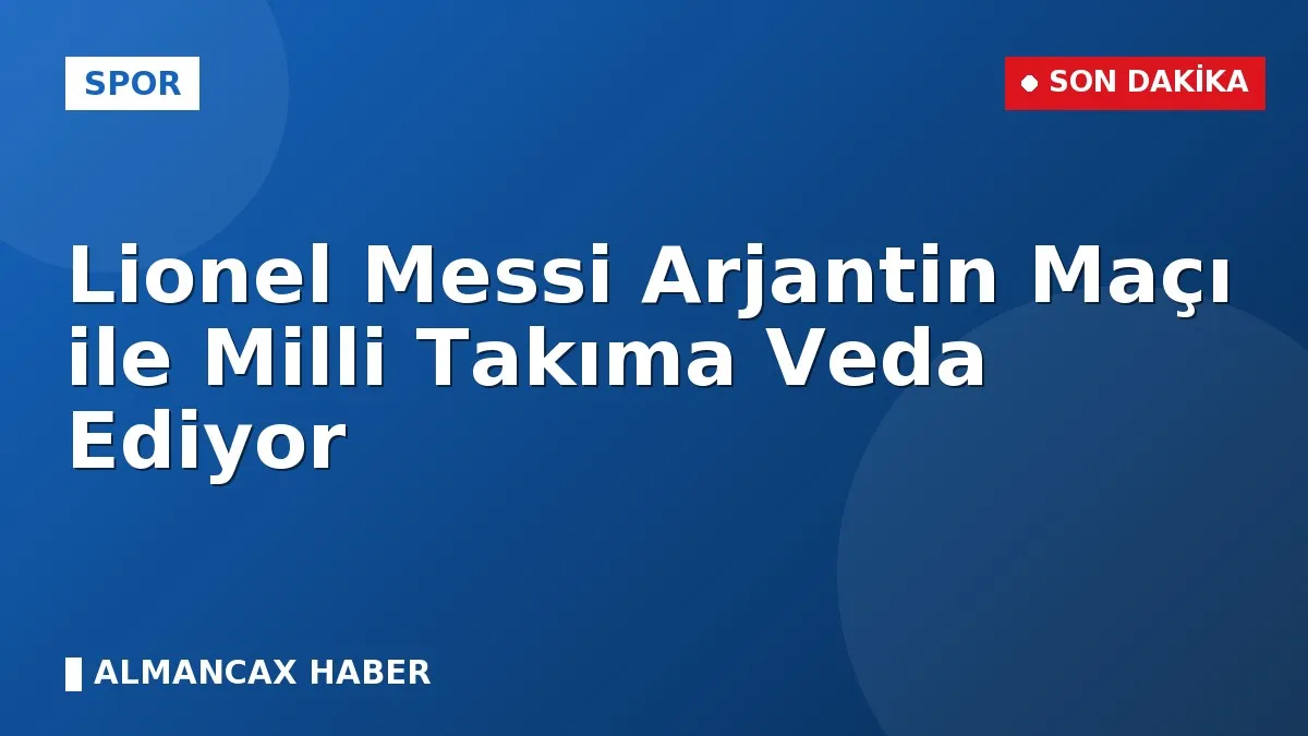 Lionel Messi Arjantin Maçı ile Milli Takıma Veda Ediyor