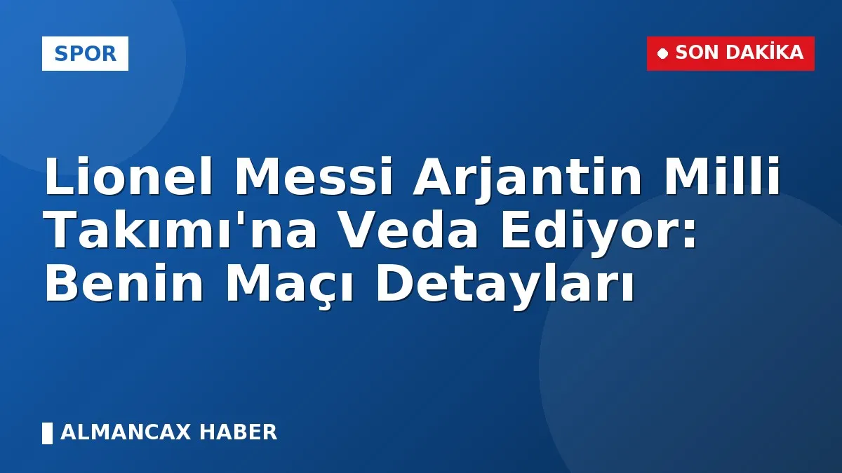 Lionel Messi Arjantin Milli Takımı'na Veda Ediyor: Benin Maçı Detayları