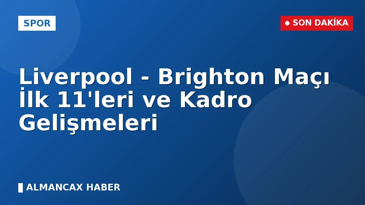 Liverpool - Brighton Maçı İlk 11'leri ve Kadro Gelişmeleri