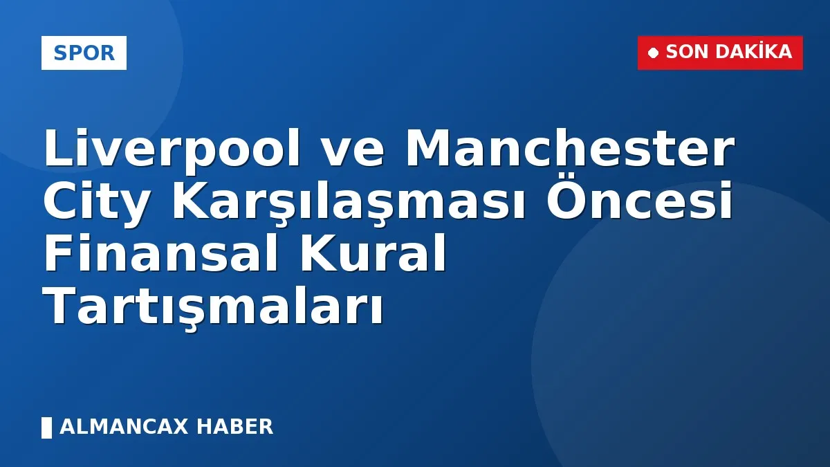 Liverpool ve Manchester City Karşılaşması Öncesi Finansal Kural Tartışmaları