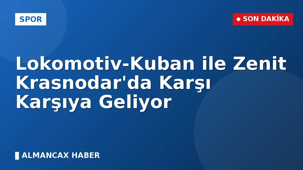 Lokomotiv-Kuban ile Zenit Krasnodar'da Karşı Karşıya Geliyor