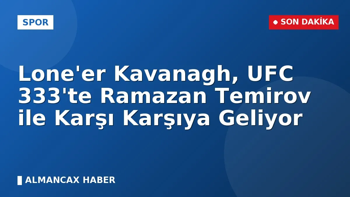 Lone'er Kavanagh, UFC 333'te Ramazan Temirov ile Karşı Karşıya Geliyor