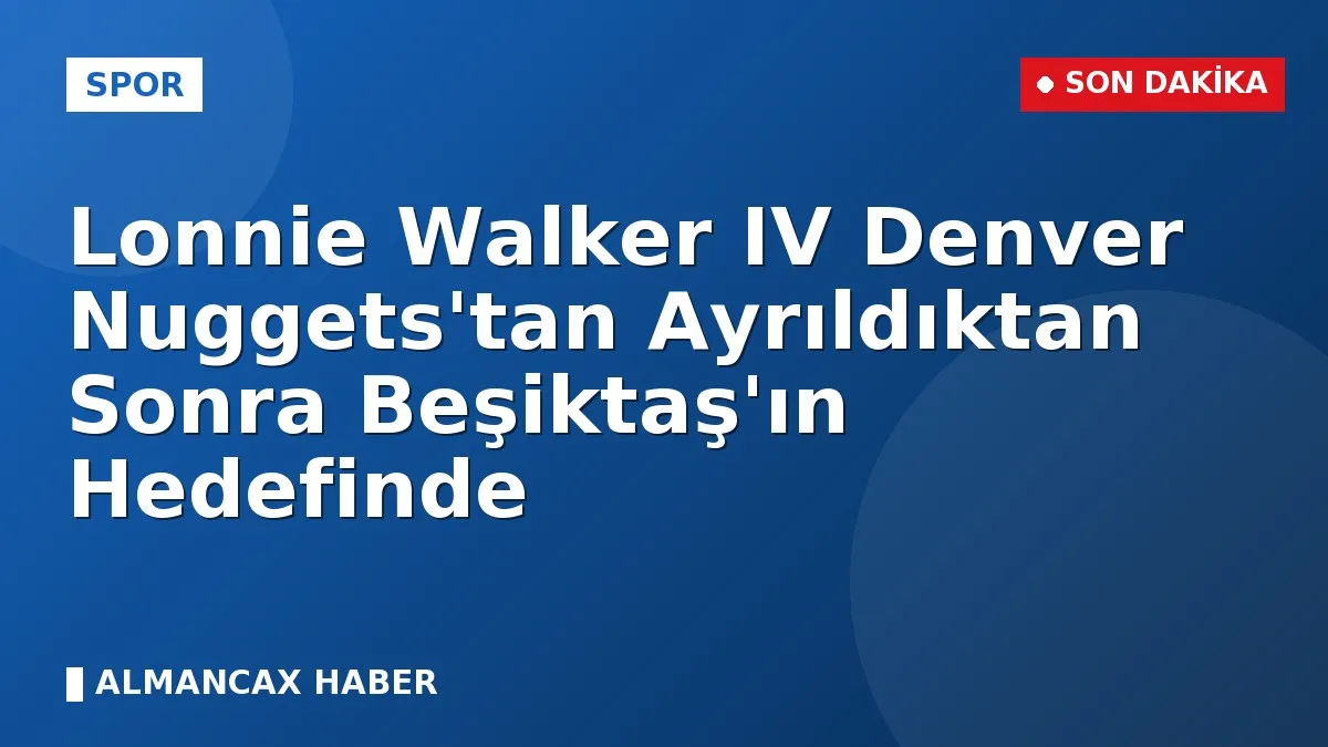 Lonnie Walker IV Denver Nuggets'tan Ayrıldıktan Sonra Beşiktaş'ın Hedefinde