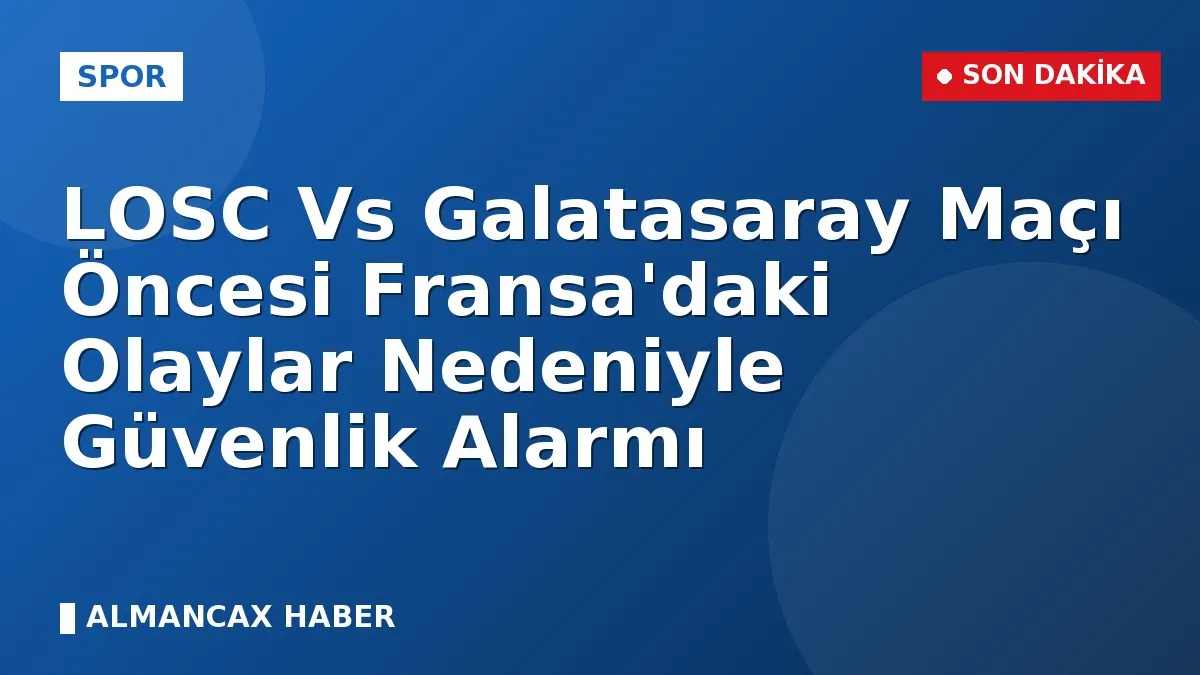 LOSC Vs Galatasaray Maçı Öncesi Fransa'daki Olaylar Nedeniyle Güvenlik Alarmı