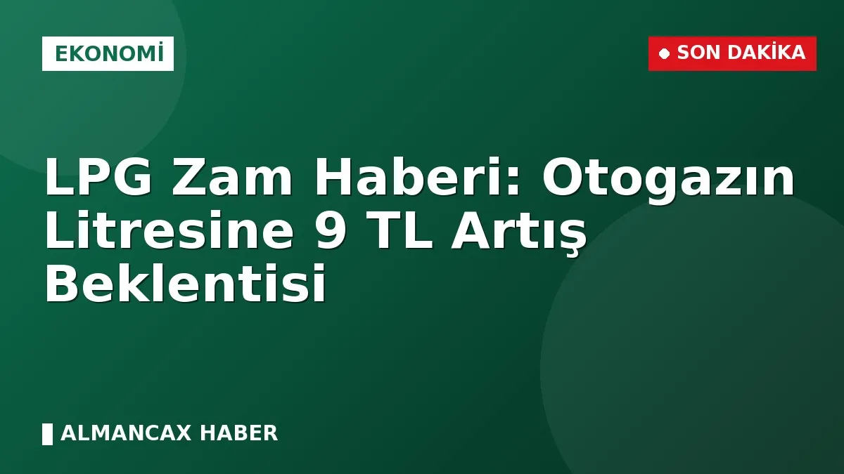 LPG Zam Haberi: Otogazın Litresine 9 TL Artış Beklentisi