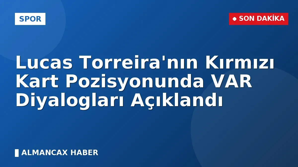 Lucas Torreira'nın Kırmızı Kart Pozisyonunda VAR Diyalogları Açıklandı