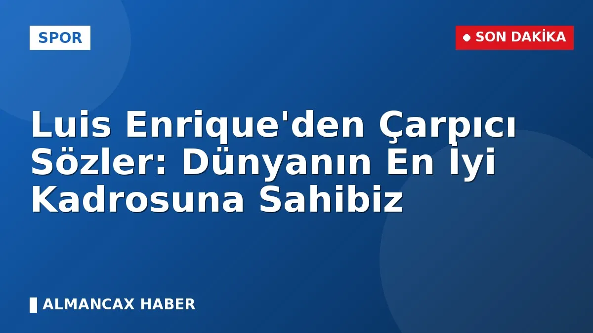 Luis Enrique'den Çarpıcı Sözler: Dünyanın En İyi Kadrosuna Sahibiz