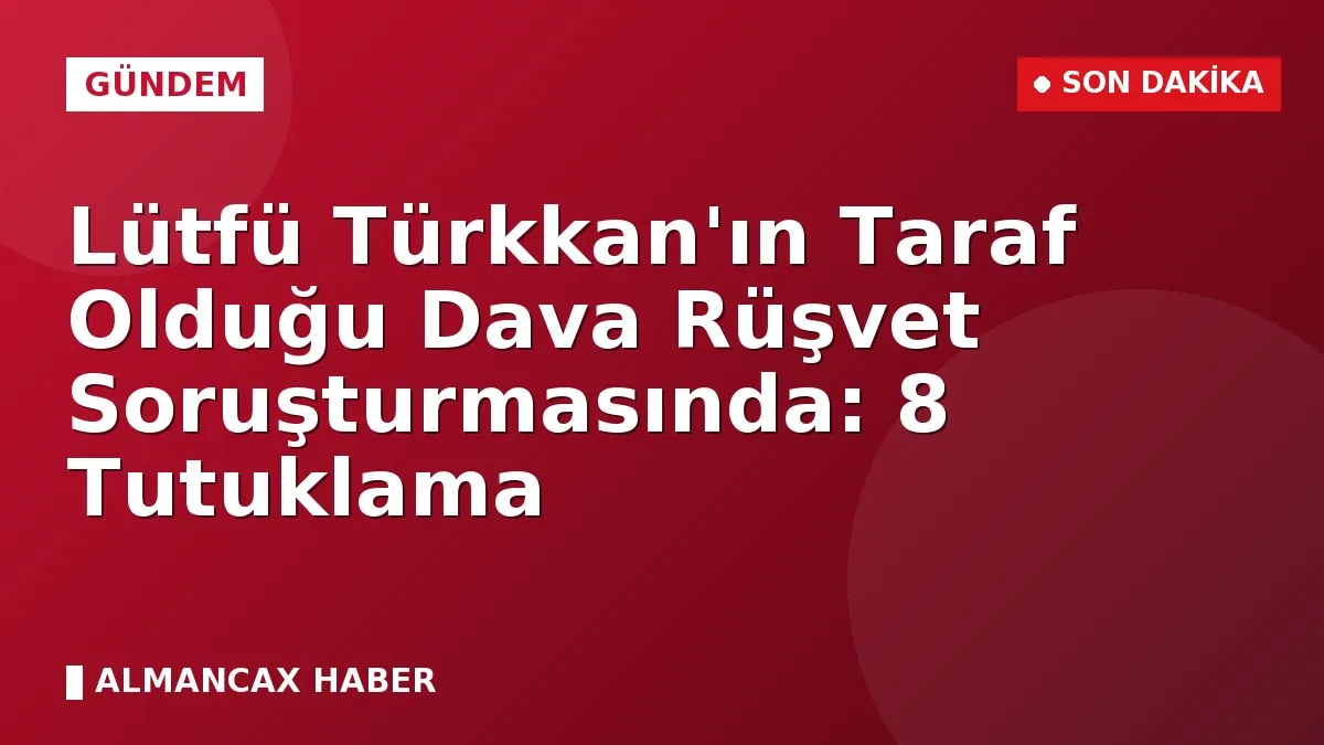 Lütfü Türkkan'ın Taraf Olduğu Dava Rüşvet Soruşturmasında: 8 Tutuklama
