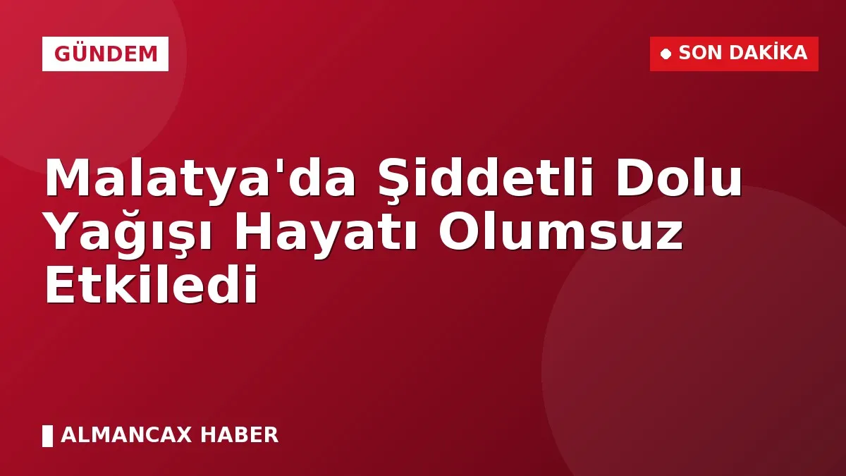 Malatya'da Şiddetli Dolu Yağışı Hayatı Olumsuz Etkiledi