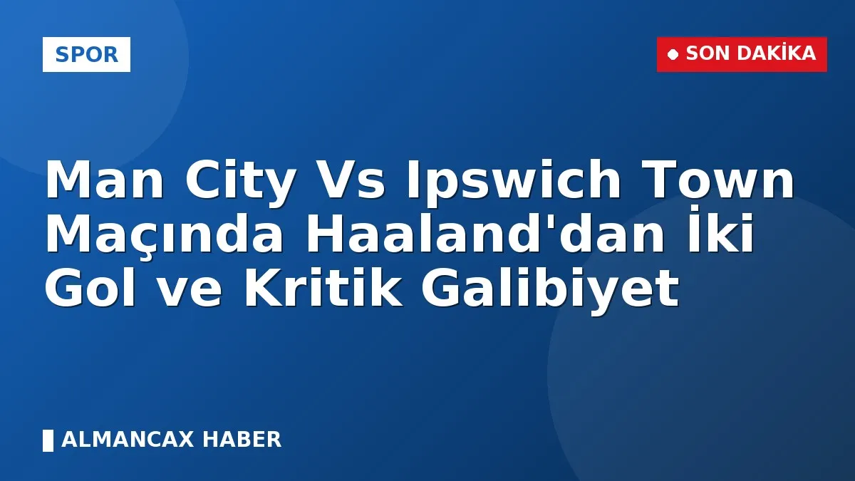 Man City Vs Ipswich Town Maçında Haaland'dan İki Gol ve Kritik Galibiyet