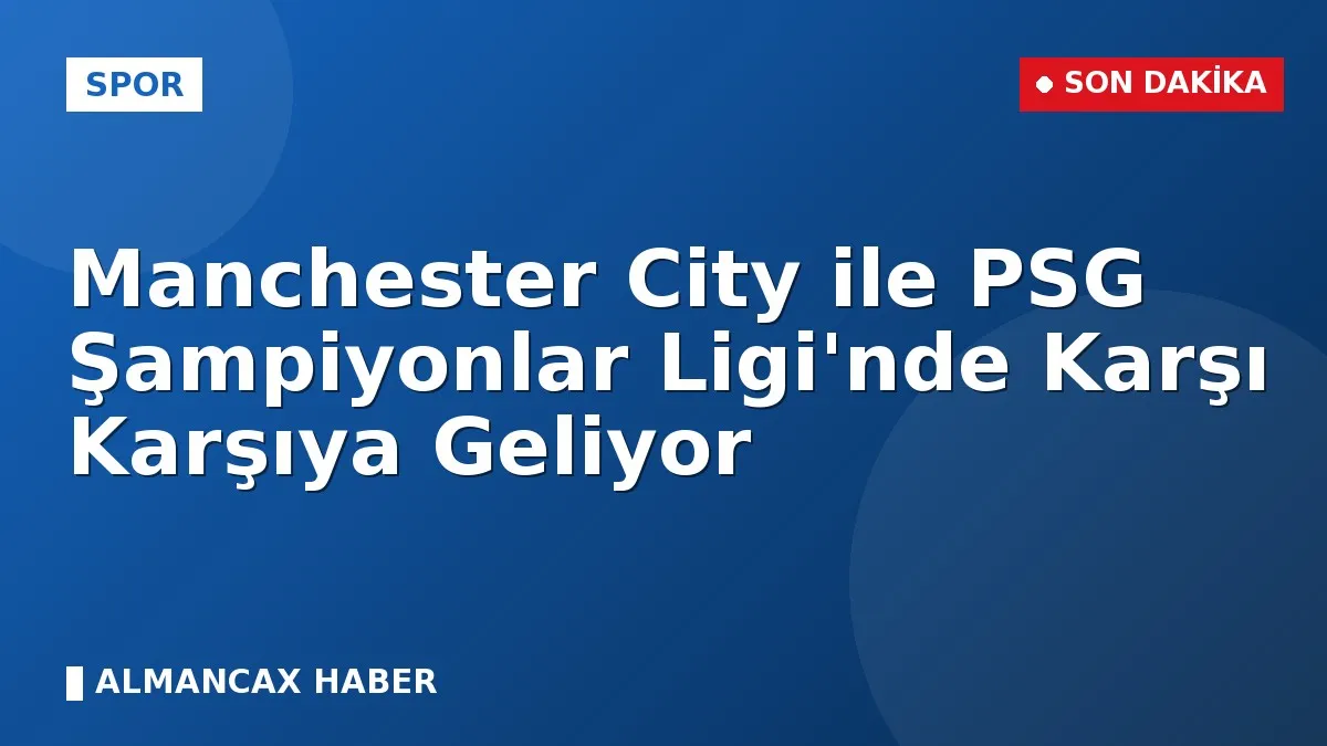 Manchester City ile PSG Şampiyonlar Ligi'nde Karşı Karşıya Geliyor