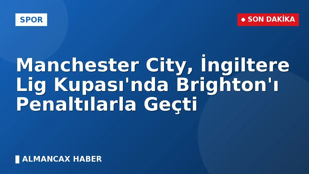 Manchester City, İngiltere Lig Kupası'nda Brighton'ı Penaltılarla Geçti