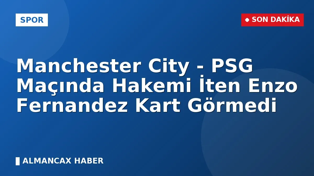 Manchester City - PSG Maçında Hakemi İten Enzo Fernandez Kart Görmedi