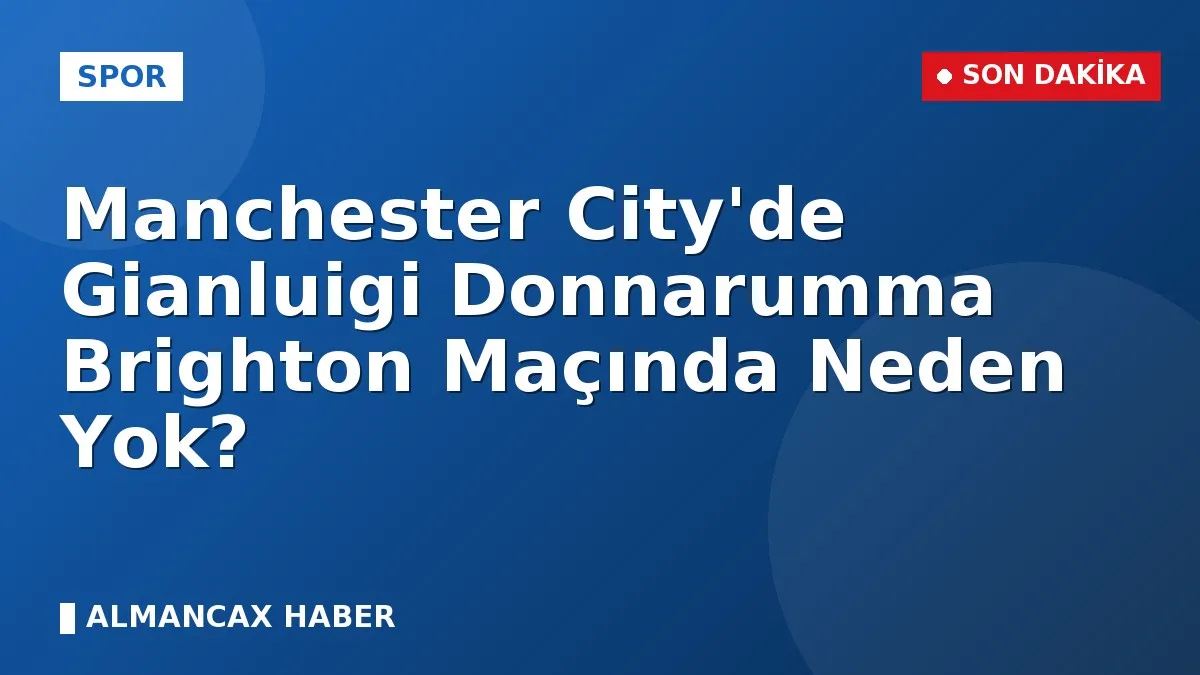 Manchester City'de Gianluigi Donnarumma Brighton Maçında Neden Yok?