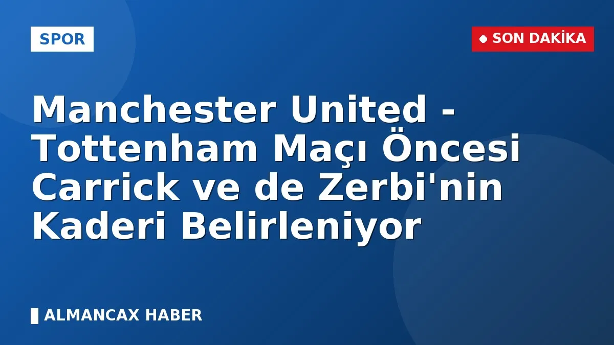 Manchester United - Tottenham Maçı Öncesi Carrick ve de Zerbi'nin Kaderi Belirleniyor
