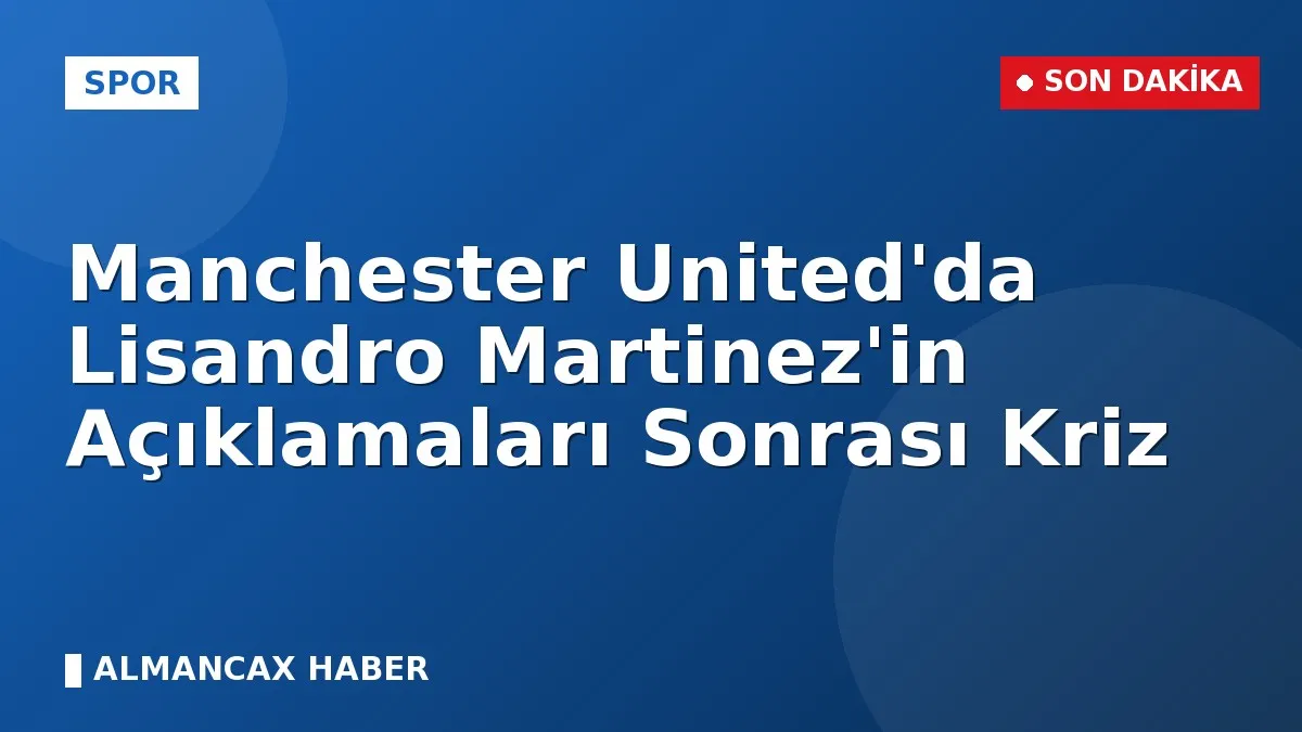 Manchester United'da Lisandro Martinez'in Açıklamaları Sonrası Kriz