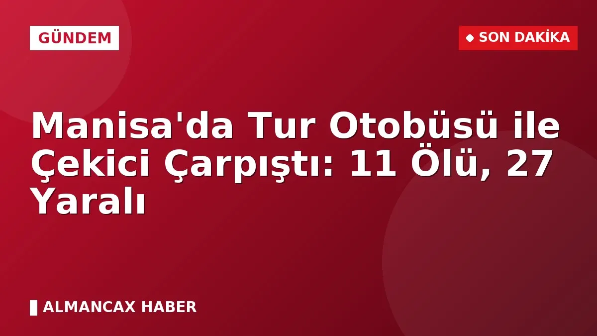 Manisa'da Tur Otobüsü ile Çekici Çarpıştı: 11 Ölü, 27 Yaralı