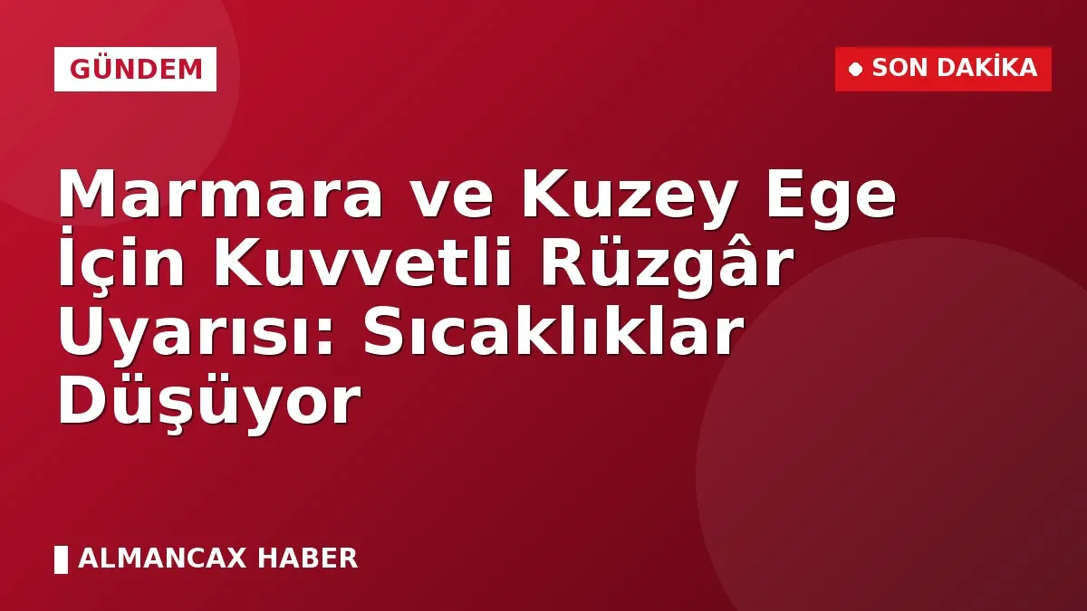 Marmara ve Kuzey Ege İçin Kuvvetli Rüzgâr Uyarısı: Sıcaklıklar Düşüyor