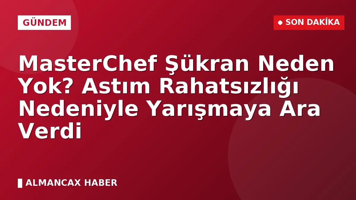 MasterChef Şükran Neden Yok? Astım Rahatsızlığı Nedeniyle Yarışmaya Ara Verdi