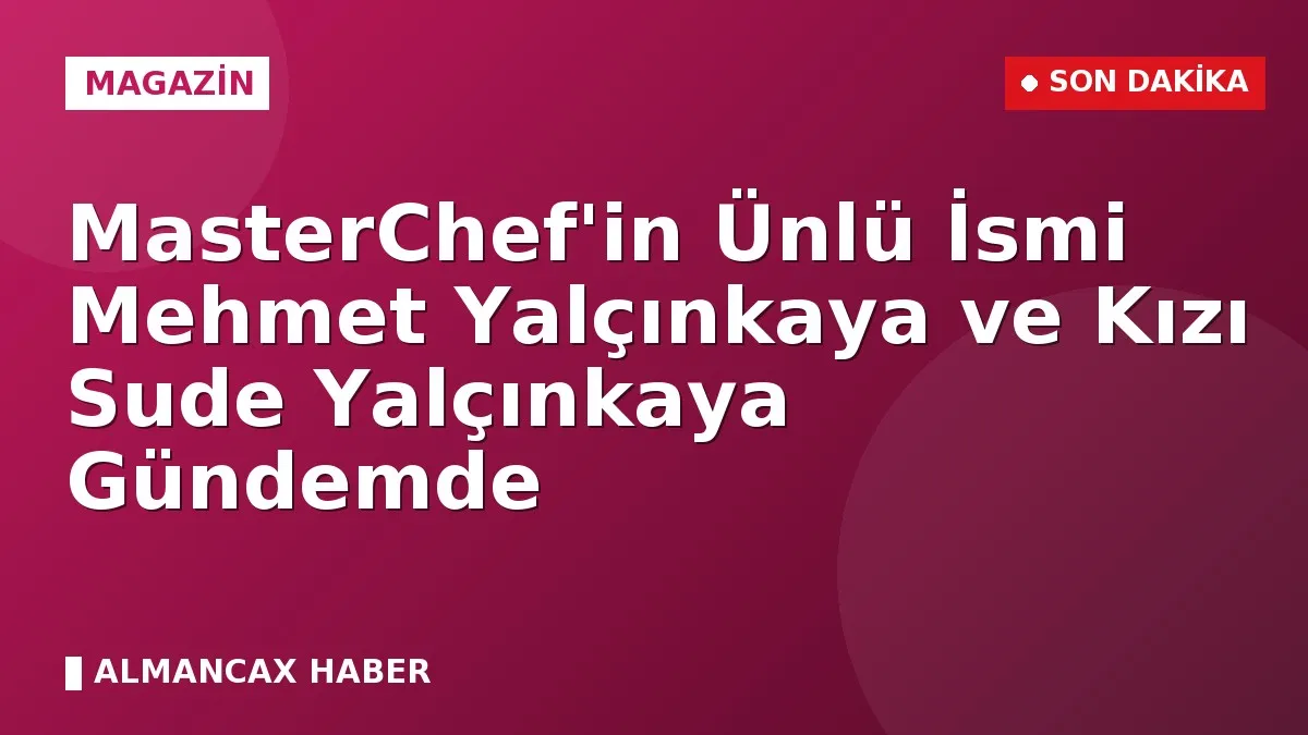 MasterChef'in Ünlü İsmi Mehmet Yalçınkaya ve Kızı Sude Yalçınkaya Gündemde
