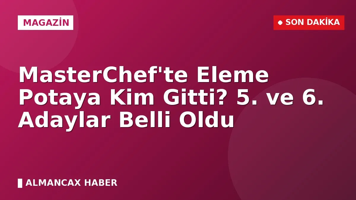 MasterChef'te Eleme Potaya Kim Gitti? 5. ve 6. Adaylar Belli Oldu